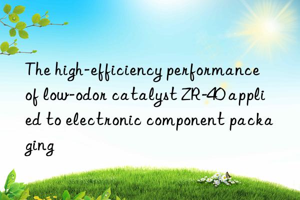 The high-efficiency performance of low-odor catalyst ZR-40 applied to electronic component packaging