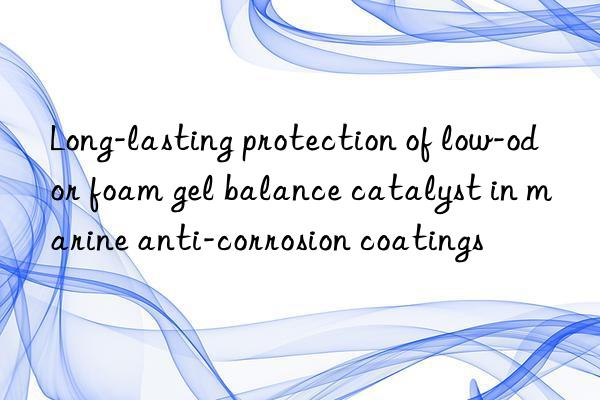 Long-lasting protection of low-odor foam gel balance catalyst in marine anti-corrosion coatings