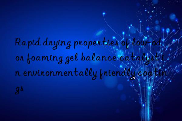 Rapid drying properties of low-odor foaming gel balance catalyst in environmentally friendly coatings