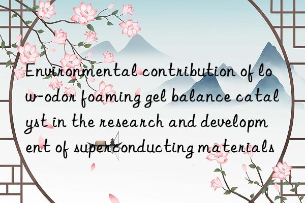 Environmental contribution of low-odor foaming gel balance catalyst in the research and development of superconducting materials