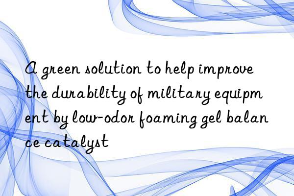 A green solution to help improve the durability of military equipment by low-odor foaming gel balance catalyst