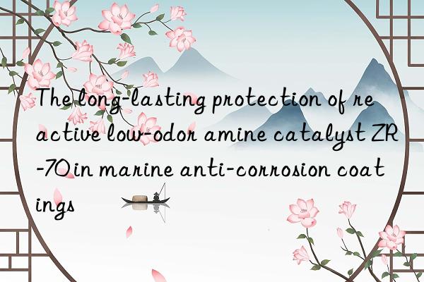The long-lasting protection of reactive low-odor amine catalyst ZR-70 in marine anti-corrosion coatings