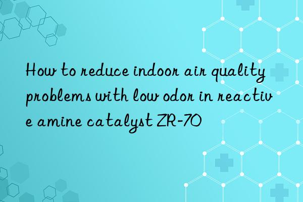 How to reduce indoor air quality problems with low odor in reactive amine catalyst ZR-70
