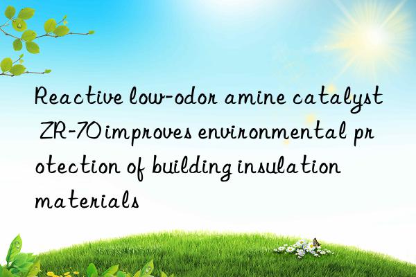 Reactive low-odor amine catalyst ZR-70 improves environmental protection of building insulation materials