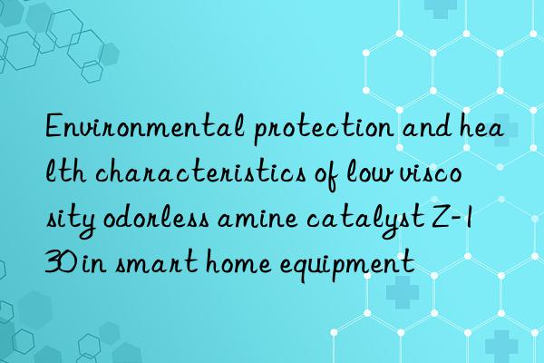 Environmental protection and health characteristics of low viscosity odorless amine catalyst Z-130 in smart home equipment