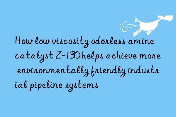 How low viscosity odorless amine catalyst Z-130 helps achieve more environmentally friendly industrial pipeline systems