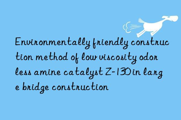 Environmentally friendly construction method of low viscosity odorless amine catalyst Z-130 in large bridge construction