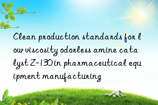 Clean production standards for low viscosity odorless amine catalyst Z-130 in pharmaceutical equipment manufacturing