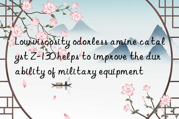 Low viscosity odorless amine catalyst Z-130 helps to improve the durability of military equipment