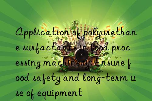 Application of polyurethane surfactants in food processing machinery: Ensure food safety and long-term use of equipment