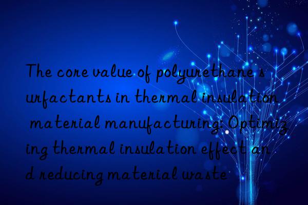 The core value of polyurethane surfactants in thermal insulation material manufacturing: Optimizing thermal insulation effect and reducing material waste