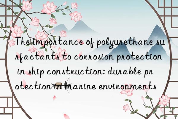 The importance of polyurethane surfactants to corrosion protection in ship construction: durable protection in marine environments