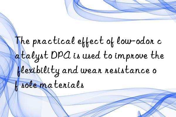 The practical effect of low-odor catalyst DPA is used to improve the flexibility and wear resistance of sole materials