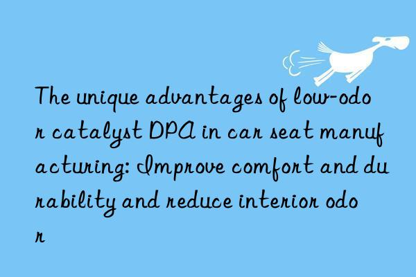 The unique advantages of low-odor catalyst DPA in car seat manufacturing: Improve comfort and durability and reduce interior odor