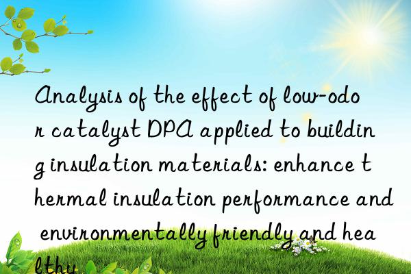 Analysis of the effect of low-odor catalyst DPA applied to building insulation materials: enhance thermal insulation performance and environmentally friendly and healthy