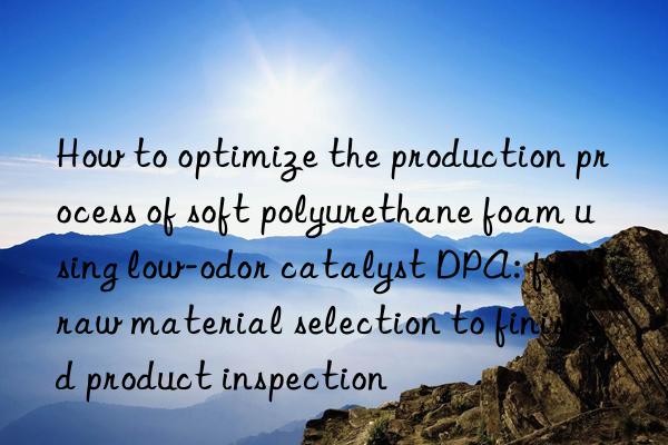 How to optimize the production process of soft polyurethane foam using low-odor catalyst DPA: from raw material selection to finished product inspection