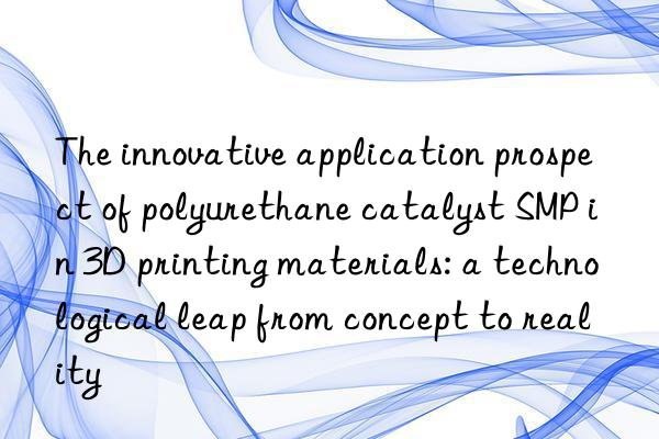 The innovative application prospect of polyurethane catalyst SMP in 3D printing materials: a technological leap from concept to reality