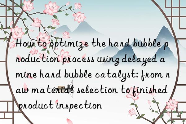 How to optimize the hard bubble production process using delayed amine hard bubble catalyst: from raw material selection to finished product inspection