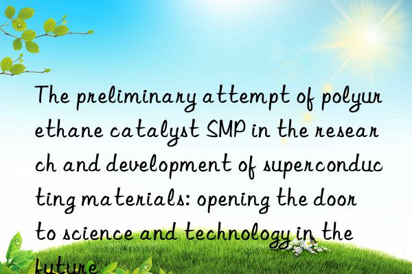 The preliminary attempt of polyurethane catalyst SMP in the research and development of superconducting materials: opening the door to science and technology in the future