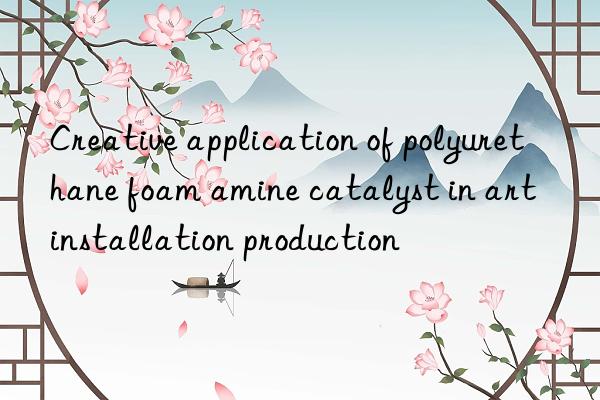 Creative application of polyurethane foam amine catalyst in art installation production