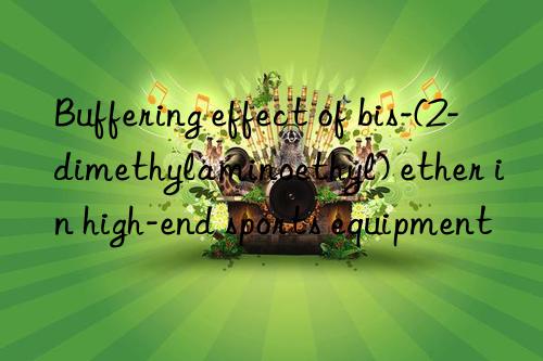 Buffering effect of bis-(2-dimethylaminoethyl) ether in high-end sports equipment