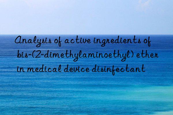 Analysis of active ingredients of bis-(2-dimethylaminoethyl) ether in medical device disinfectant