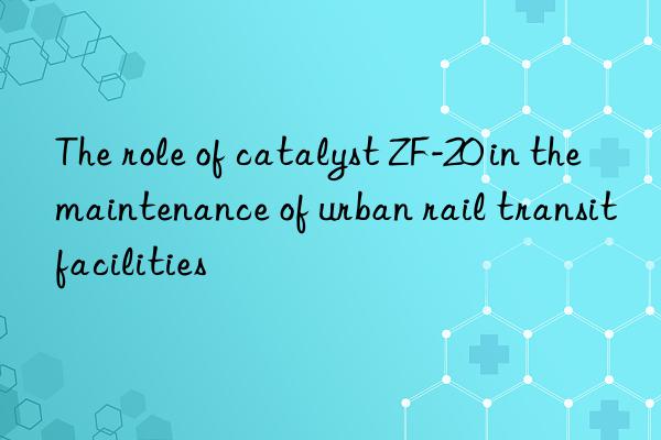 The role of catalyst ZF-20 in the maintenance of urban rail transit facilities