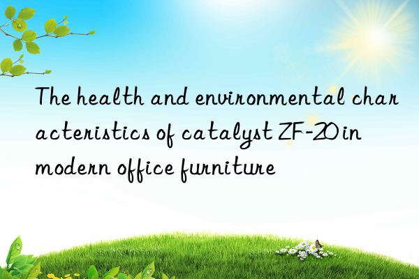 The health and environmental characteristics of catalyst ZF-20 in modern office furniture