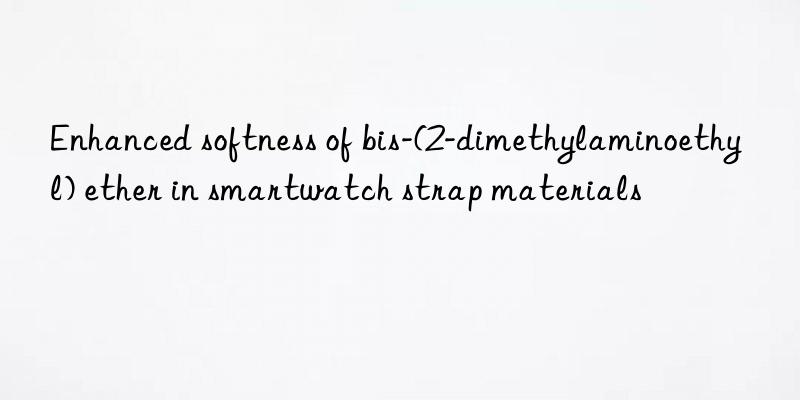 Enhanced softness of bis-(2-dimethylaminoethyl) ether in smartwatch strap materials