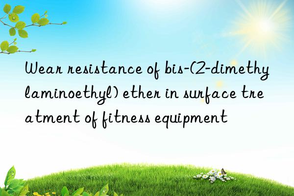 Wear resistance of bis-(2-dimethylaminoethyl) ether in surface treatment of fitness equipment