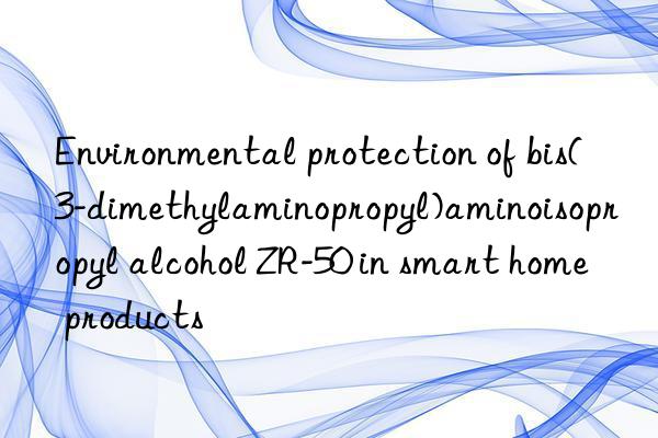 Environmental protection of bis(3-dimethylaminopropyl)aminoisopropyl alcohol ZR-50 in smart home products