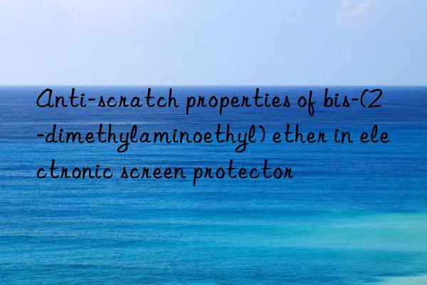 Anti-scratch properties of bis-(2-dimethylaminoethyl) ether in electronic screen protector