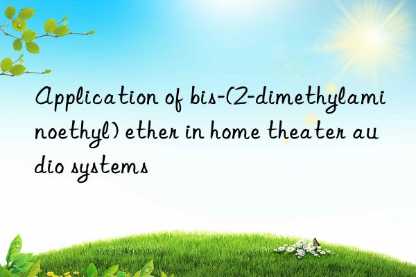 Application of bis-(2-dimethylaminoethyl) ether in home theater audio systems