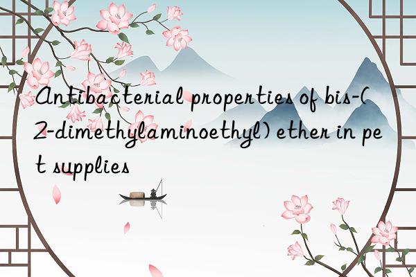 Antibacterial properties of bis-(2-dimethylaminoethyl) ether in pet supplies