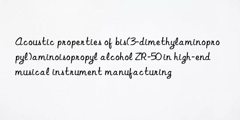 Acoustic properties of bis(3-dimethylaminopropyl)aminoisopropyl alcohol ZR-50 in high-end musical instrument manufacturing