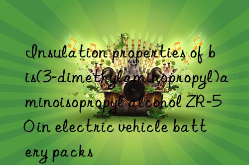 Insulation properties of bis(3-dimethylaminopropyl)aminoisopropyl alcohol ZR-50 in electric vehicle battery packs