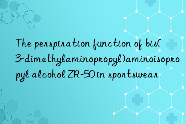 The perspiration function of bis(3-dimethylaminopropyl)aminoisopropyl alcohol ZR-50 in sportswear