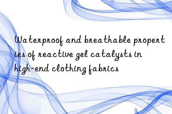 Waterproof and breathable properties of reactive gel catalysts in high-end clothing fabrics