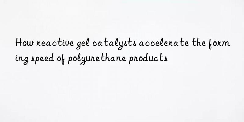 How reactive gel catalysts accelerate the forming speed of polyurethane products