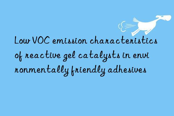 Low VOC emission characteristics of reactive gel catalysts in environmentally friendly adhesives