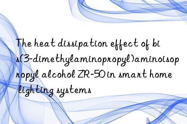 The heat dissipation effect of bis(3-dimethylaminopropyl)aminoisopropyl alcohol ZR-50 in smart home lighting systems