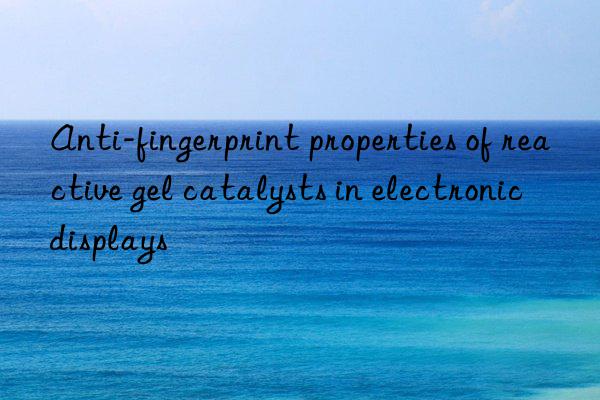 Anti-fingerprint properties of reactive gel catalysts in electronic displays