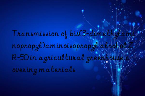 Transmission of bis(3-dimethylaminopropyl)aminoisopropyl alcohol ZR-50 in agricultural greenhouse covering materials