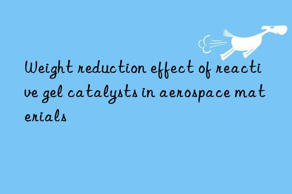 Weight reduction effect of reactive gel catalysts in aerospace materials