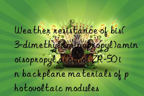 Weather resistance of bis(3-dimethylaminopropyl)aminoisopropyl alcohol ZR-50 in backplane materials of photovoltaic modules