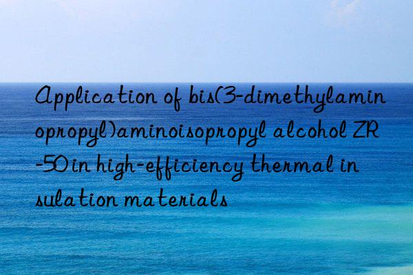 Application of bis(3-dimethylaminopropyl)aminoisopropyl alcohol ZR-50 in high-efficiency thermal insulation materials