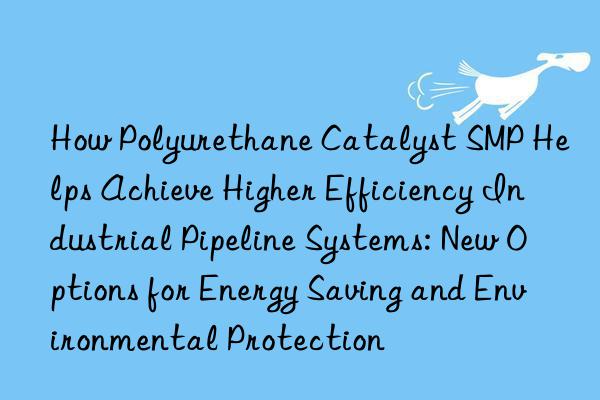 How Polyurethane Catalyst SMP Helps Achieve Higher Efficiency Industrial Pipeline Systems: New Options for Energy Saving and Environmental Protection