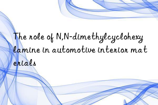 The role of N,N-dimethylcyclohexylamine in automotive interior materials