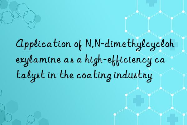 Application of N,N-dimethylcyclohexylamine as a high-efficiency catalyst in the coating industry