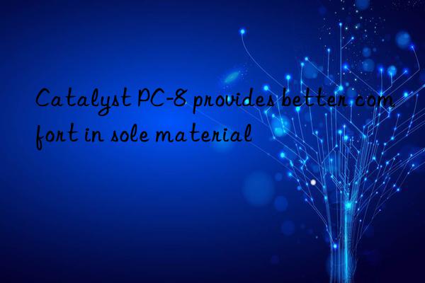 Catalyst PC-8 provides better comfort in sole material